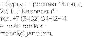 г. Сургут, Проспект Мира, д. 22, ТЦ "Кировский" тел. +7 (3462) 64-12-14 e-mail: ronikor-mebel@yandex.ru 