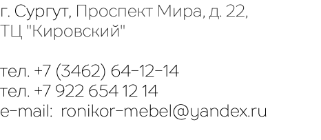 г. Сургут, Проспект Мира, д. 22, ТЦ "Кировский" тел. +7 (3462) 64-12-14 тел. +7 922 654 12 14 e-mail: ronikor-mebel@yandex.ru 